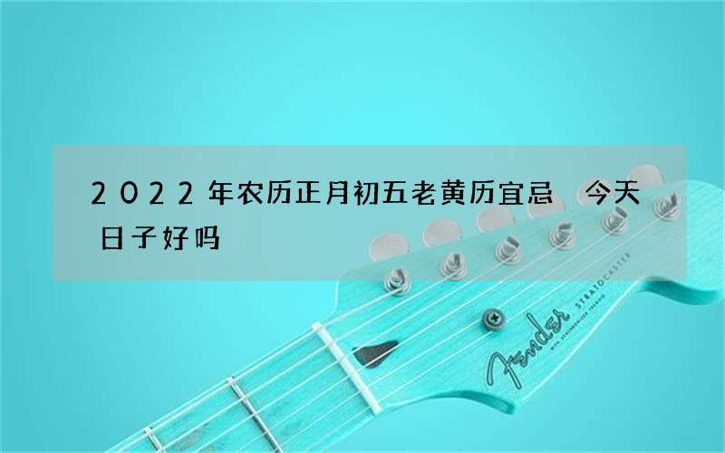 2022年农历正月初五老黄历宜忌 今天日子好吗